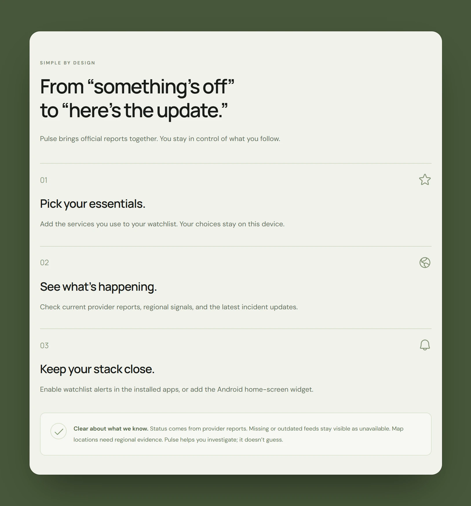 Simple by design: From something's off to here's the update. Pick your essentials, see what's happening, keep your stack close, and the note Clear about what we know.